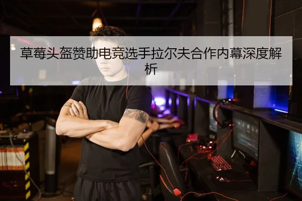 草莓头盔赞助电竞选手拉尔夫合作内幕深度解析