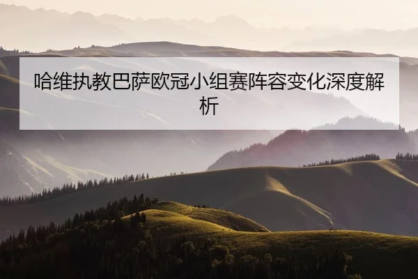 哈维执教巴萨欧冠小组赛阵容变化深度解析